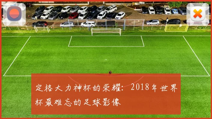 定格大力神杯的荣耀:2018年世界杯最难忘的足球影像