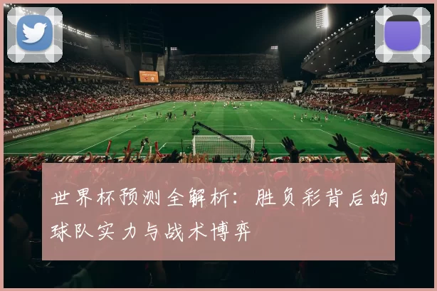 世界杯预测全解析：胜负彩背后的球队实力与战术博弈