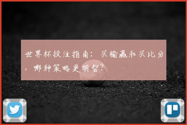 世界杯投注指南:买输赢和买比分,哪种策略更明智?