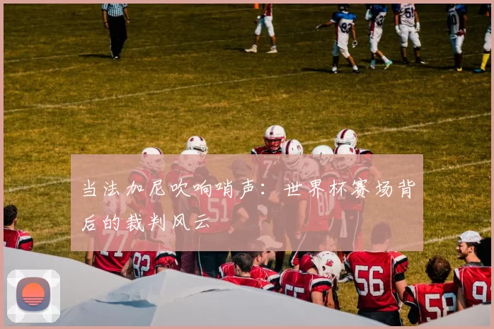 当法加尼吹响哨声:世界杯赛场背后的裁判风云