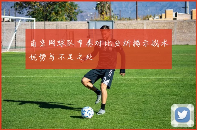 南京网球队节奏对比分析揭示战术优势与不足之处