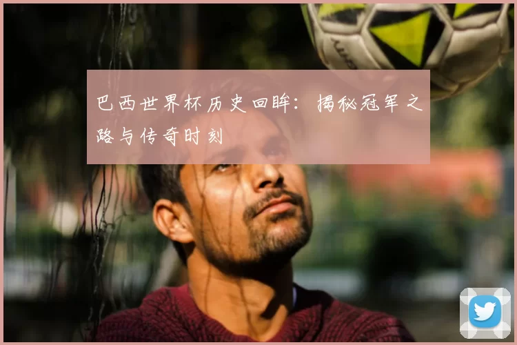 巴西世界杯历史回眸:揭秘冠军之路与传奇时刻