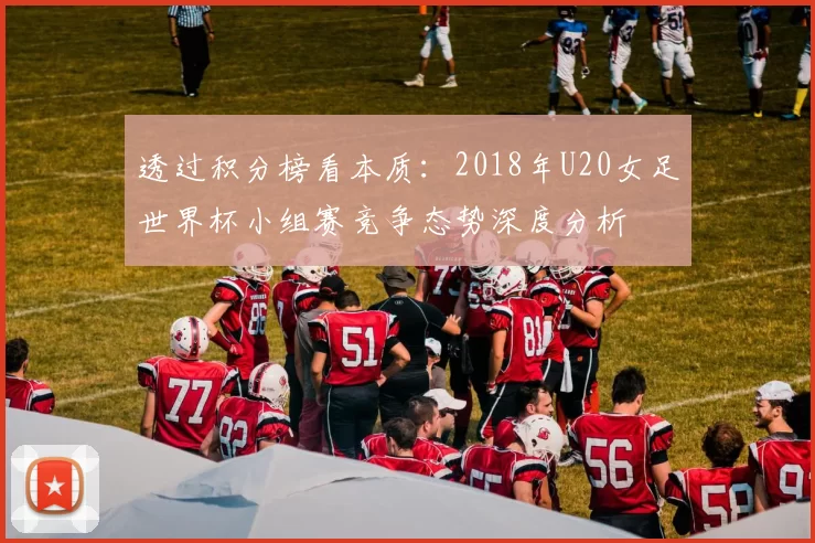 透过积分榜看本质：2018年U20女足世界杯小组赛竞争态势深度分析