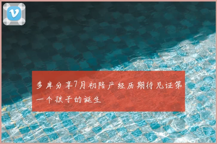多库分享7月初陪产经历期待见证第一个孩子的诞生