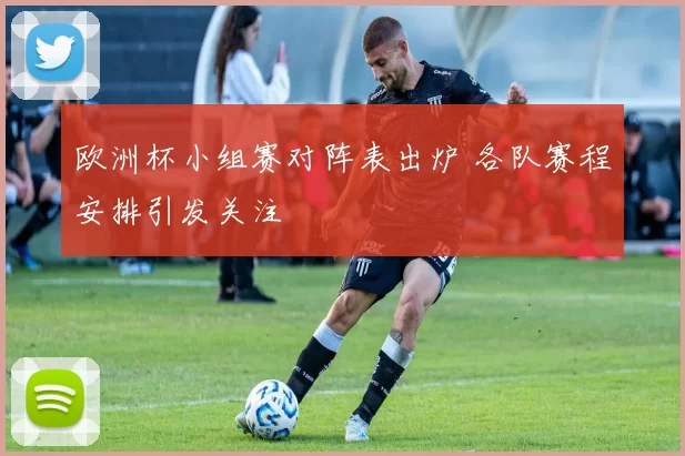 欧洲杯小组赛对阵表出炉 各队赛程安排引发关注