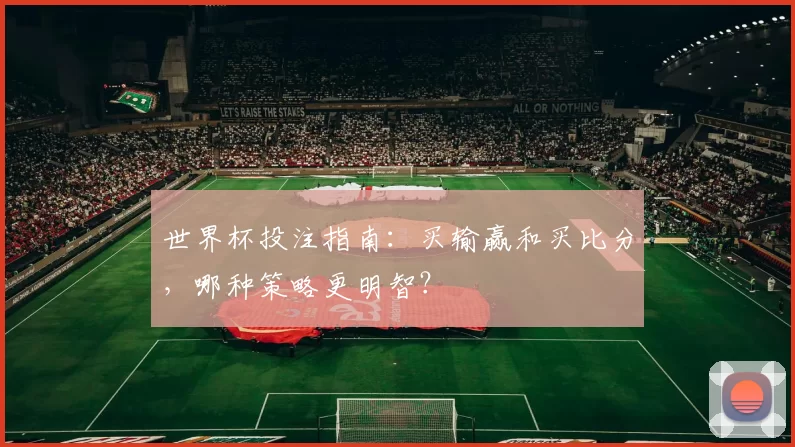 世界杯投注指南:买输赢和买比分,哪种策略更明智?