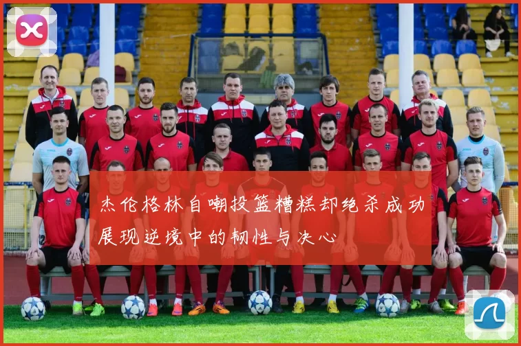 杰伦格林自嘲投篮糟糕却绝杀成功展现逆境中的韧性与决心