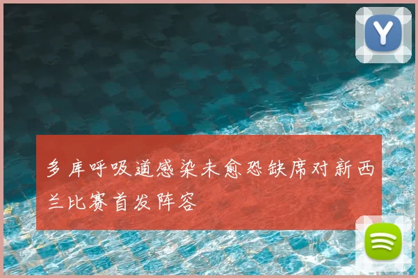 多库呼吸道感染未愈恐缺席对新西兰比赛首发阵容
