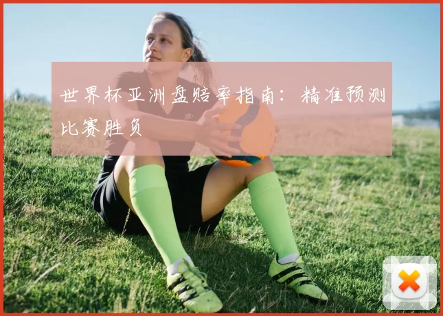 世界杯亚洲盘赔率指南:精准预测比赛胜负