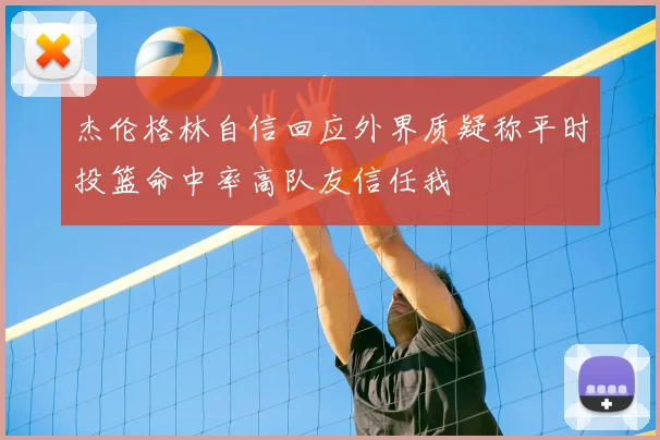 杰伦格林自信回应外界质疑称平时投篮命中率高队友信任我