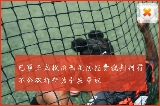 巴萨正式投诉西足协指责裁判判罚不公双标行为引发争议