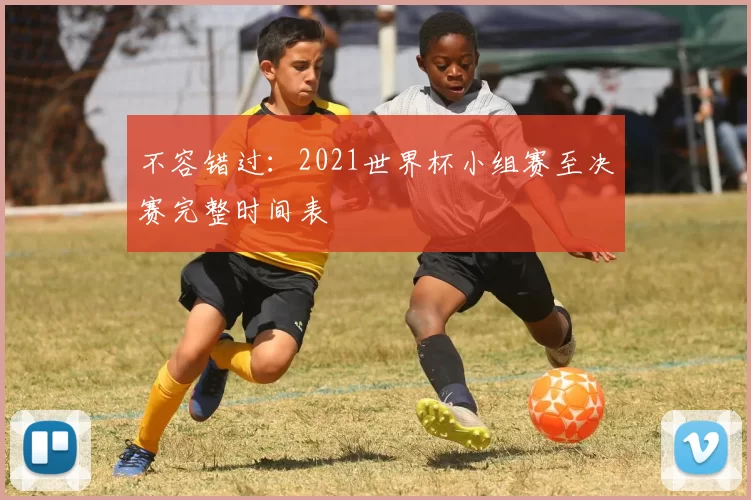 不容错过:2021世界杯小组赛至决赛完整时间表