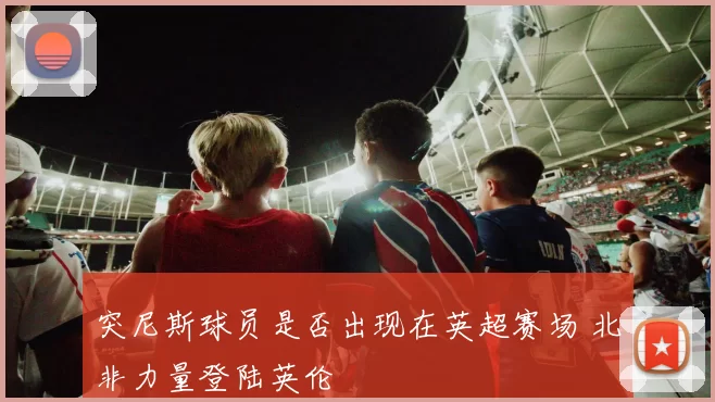 突尼斯球员是否出现在英超赛场 北非力量登陆英伦