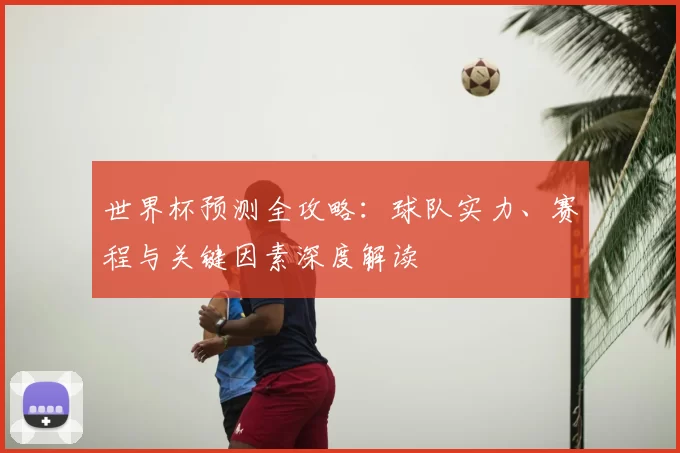 世界杯预测全攻略:球队实力、赛程与关键因素深度解读