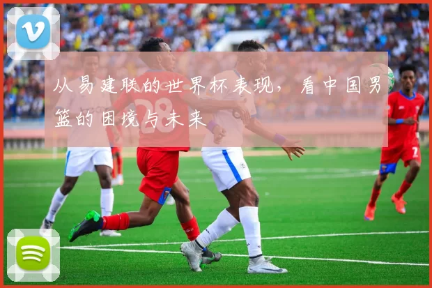 从易建联的世界杯表现,看中国男篮的困境与未来