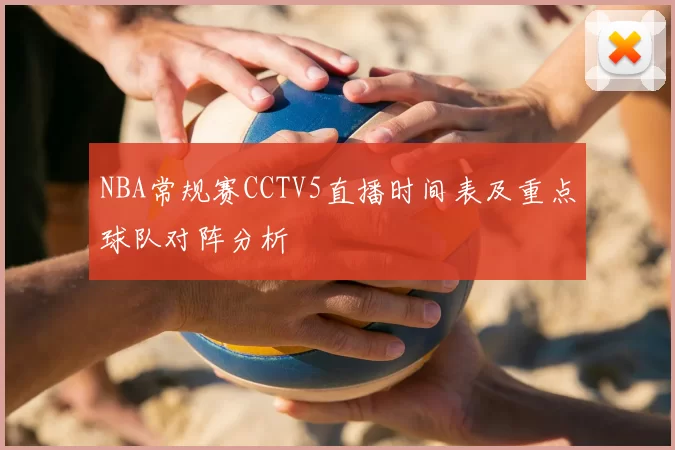 NBA常规赛CCTV5直播时间表及重点球队对阵分析