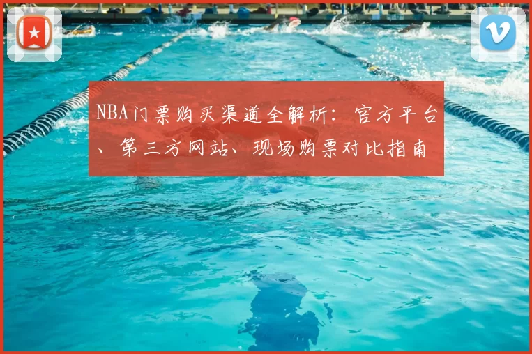 NBA门票购买渠道全解析:官方平台、第三方网站、现场购票对比指南