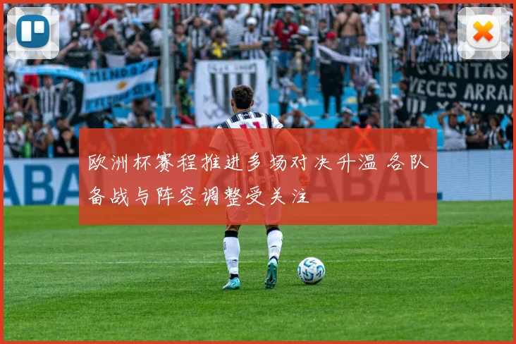 欧洲杯赛程推进多场对决升温 各队备战与阵容调整受关注