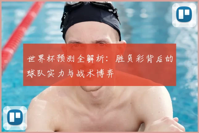世界杯预测全解析:胜负彩背后的球队实力与战术博弈