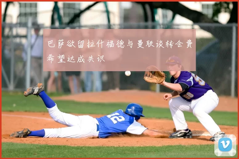 巴萨欲留拉什福德与曼联谈转会费希望达成共识