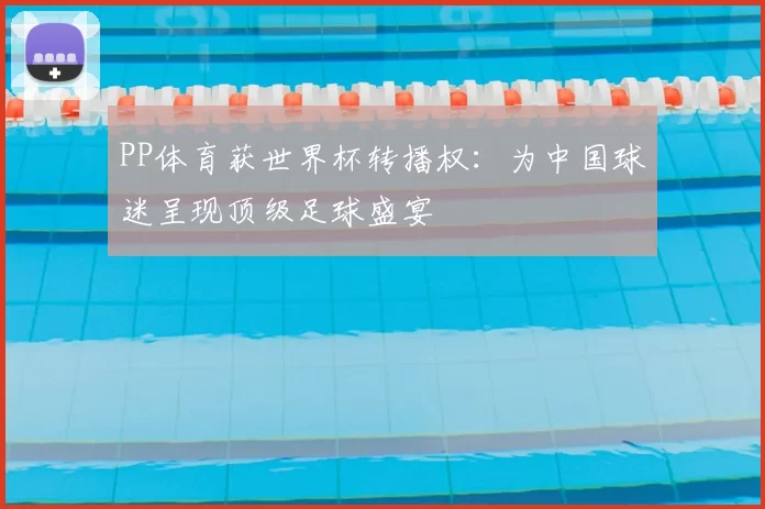PP体育获世界杯转播权:为中国球迷呈现顶级足球盛宴