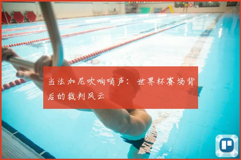 当法加尼吹响哨声:世界杯赛场背后的裁判风云