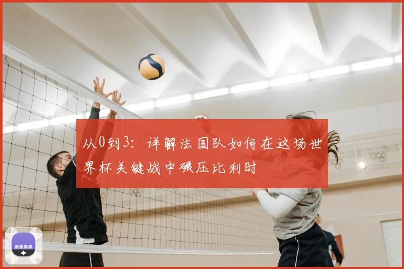 从0到3:详解法国队如何在这场世界杯关键战中碾压比利时