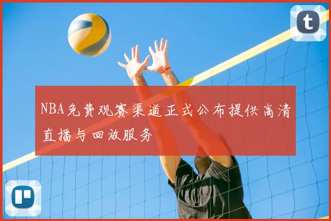 NBA免费观赛渠道正式公布提供高清直播与回放服务