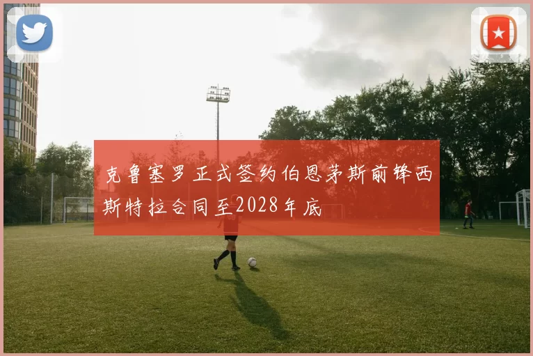 克鲁塞罗正式签约伯恩茅斯前锋西斯特拉合同至2028年底