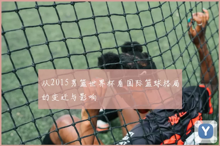 从2015男篮世界杯看国际篮球格局的变迁与影响