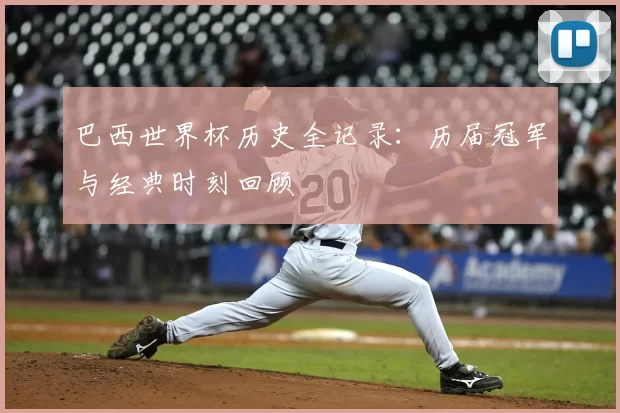 巴西世界杯历史全记录:历届冠军与经典时刻回顾