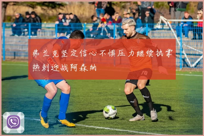 弗兰克坚定信心不惧压力继续执掌热刺迎战阿森纳