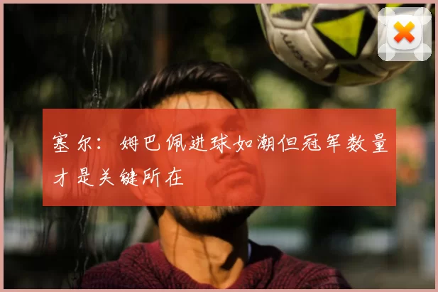 塞尔:姆巴佩进球如潮但冠军数量才是关键所在