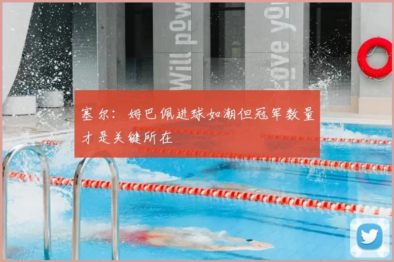 塞尔：姆巴佩进球如潮但冠军数量才是关键所在