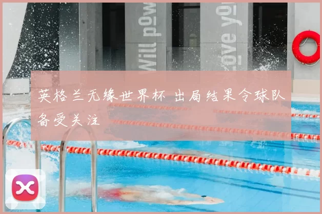 英格兰无缘世界杯 出局结果令球队备受关注