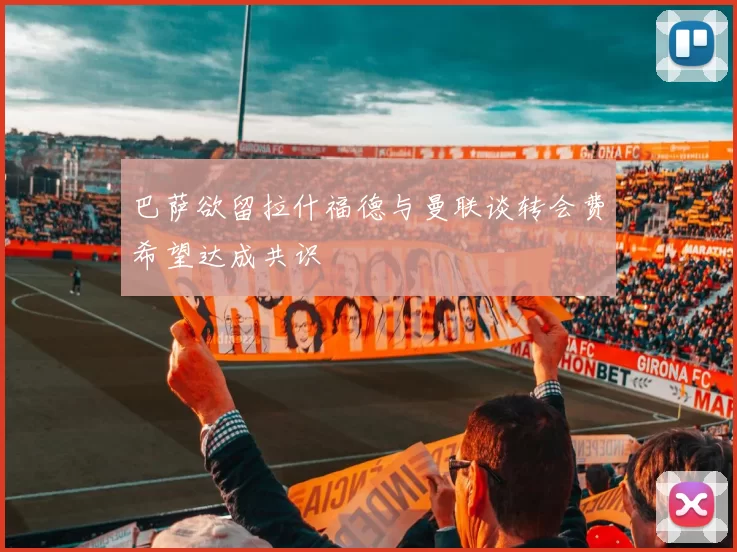 巴萨欲留拉什福德与曼联谈转会费希望达成共识