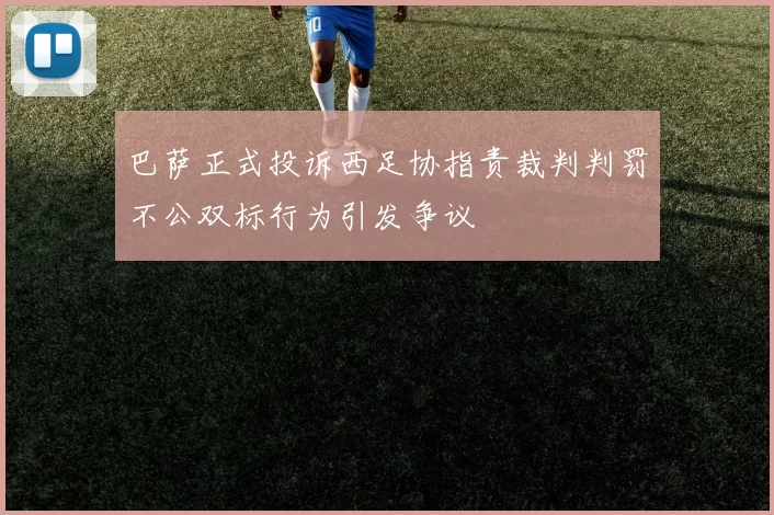 巴萨正式投诉西足协指责裁判判罚不公双标行为引发争议