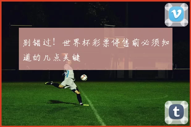 别错过!世界杯彩票停售前必须知道的几点关键