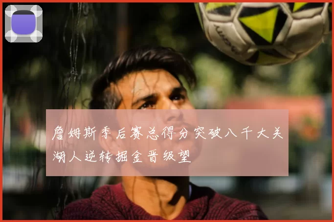 詹姆斯季后赛总得分突破八千大关湖人逆转掘金晋级望
