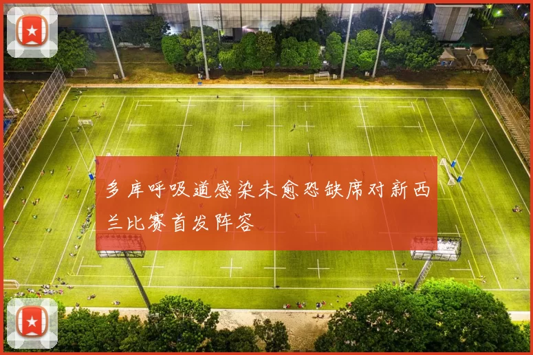 多库呼吸道感染未愈恐缺席对新西兰比赛首发阵容