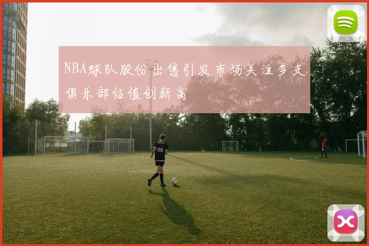 NBA球队股份出售引发市场关注多支俱乐部估值创新高
