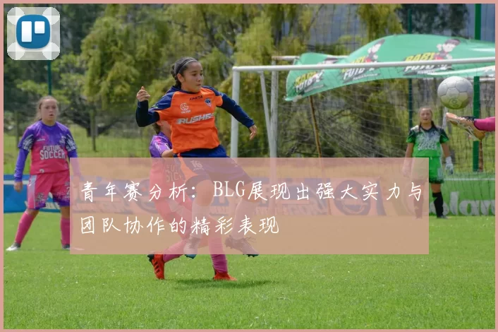 青年赛分析:BLG展现出强大实力与团队协作的精彩表现